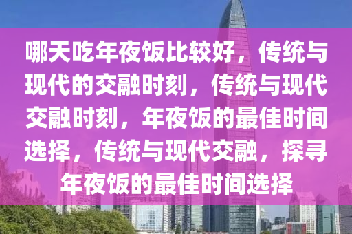 哪天吃年夜饭比较好，传统与现代的交融时刻，传统与现代交融时刻，年夜饭的最佳时间选择，传统与现代交融，探寻年夜饭的最佳时间选择