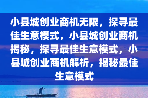 小县城创业商机无限，探寻最佳生意模式，小县城创业商机揭秘，探寻最佳生意模式，小县城创业商机解析，揭秘最佳生意模式