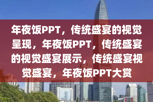 年夜饭PPT，传统盛宴的视觉呈现，年夜饭PPT，传统盛宴的视觉盛宴展示，传统盛宴视觉盛宴，年夜饭PPT大赏