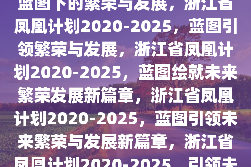 浙江省凤凰计划2020-2025，蓝图下的繁荣与发展，浙江省凤凰计划2020-2025，蓝图引领繁荣与发展，浙江省凤凰计划2020-2025，蓝图绘就未来繁荣发展新篇章，浙江省凤凰计划2020-2025，蓝图引领未来繁荣与发展新篇章，浙江省凤凰计划2020-2025，引领未来繁荣发展的新蓝图