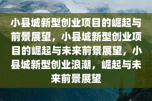 小县城新型创业项目的崛起与前景展望，小县城新型创业项目的崛起与未来前景展望，小县城新型创业浪潮，崛起与未来前景展望