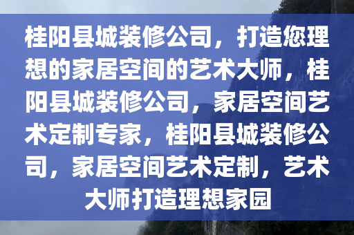 桂阳县城装修公司，打造您理想的家居空间的艺术大师，桂阳县城装修公司，家居空间艺术定制专家，桂阳县城装修公司，家居空间艺术定制，艺术大师打造理想家园