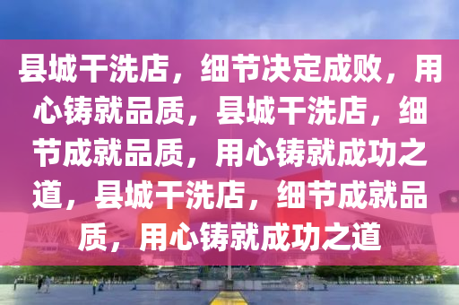 县城干洗店，细节决定成败，用心铸就品质，县城干洗店，细节成就品质，用心铸就成功之道，县城干洗店，细节成就品质，用心铸就成功之道