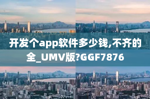 开发个app软件多少钱,不齐的全_UMV版?GGF7876