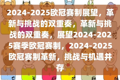 2024-2025欧冠赛制展望，革新与挑战的双重奏，革新与挑战的双重奏，展望2024-2025赛季欧冠赛制，2024-2025欧冠赛制革新，挑战与机遇并存