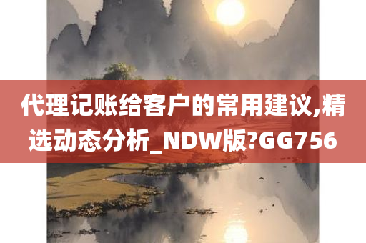 代理记账给客户的常用建议,精选动态分析_NDW版?GG756