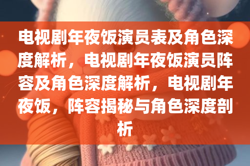 电视剧年夜饭演员表及角色深度解析，电视剧年夜饭演员阵容及角色深度解析，电视剧年夜饭，阵容揭秘与角色深度剖析