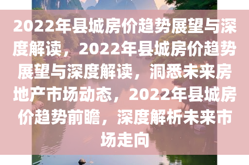 2022年县城房价趋势展望与深度解读，2022年县城房价趋势展望与深度解读，洞悉未来房地产市场动态，2022年县城房价趋势前瞻，深度解析未来市场走向