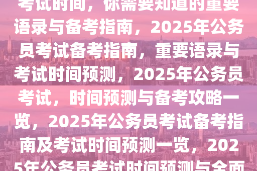 关于即将到来的2025年公务员考试时间，你需要知道的重要语录与备考指南，2025年公务员考试备考指南，重要语录与考试时间预测，2025年公务员考试，时间预测与备考攻略一览，2025年公务员考试备考指南及考试时间预测一览，2025年公务员考试时间预测与全面备考攻略速览