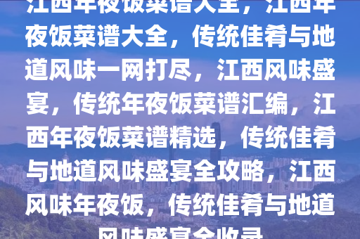 江西年夜饭菜谱大全，江西年夜饭菜谱大全，传统佳肴与地道风味一网打尽，江西风味盛宴，传统年夜饭菜谱汇编，江西年夜饭菜谱精选，传统佳肴与地道风味盛宴全攻略，江西风味年夜饭，传统佳肴与地道风味盛宴全收录