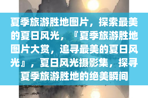 夏季旅游胜地图片，探索最美的夏日风光，『夏季旅游胜地图片大赏，追寻最美的夏日风光』，夏日风光摄影集，探寻夏季旅游胜地的绝美瞬间