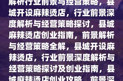 县城开麻辣烫店怎么样？深度解析行业前景与经营策略，县城开设麻辣烫店，行业前景深度解析与经营策略探讨，县城麻辣烫店创业指南，前景解析与经营策略全解，县城开设麻辣烫店，行业前景深度解析与经营策略探讨及创业指南，县城麻辣烫店创业攻略，前景深度解析与经营策略全解