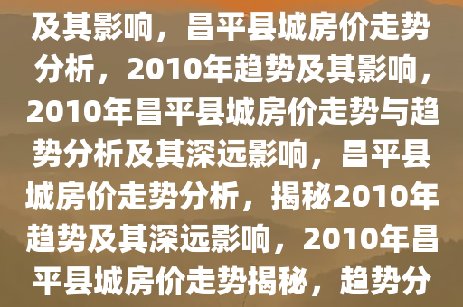 昌平县城房价在2010年的走势及其影响，昌平县城房价走势分析，2010年趋势及其影响，2010年昌平县城房价走势与趋势分析及其深远影响，昌平县城房价走势分析，揭秘2010年趋势及其深远影响，2010年昌平县城房价走势揭秘，趋势分析及深远影响