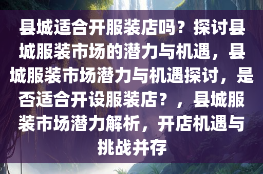 县城适合开服装店吗？探讨县城服装市场的潜力与机遇，县城服装市场潜力与机遇探讨，是否适合开设服装店？，县城服装市场潜力解析，开店机遇与挑战并存