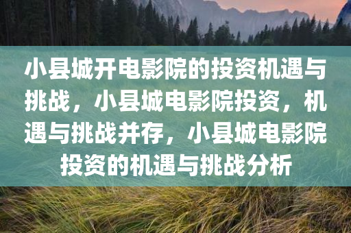 小县城开电影院的投资机遇与挑战，小县城电影院投资，机遇与挑战并存，小县城电影院投资的机遇与挑战分析