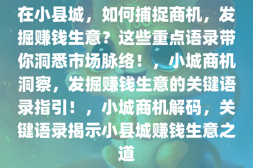 在小县城，如何捕捉商机，发掘赚钱生意？这些重点语录带你洞悉市场脉络！，小城商机洞察，发掘赚钱生意的关键语录指引！，小城商机解码，关键语录揭示小县城赚钱生意之道