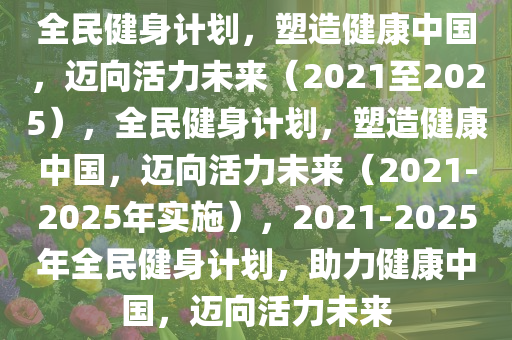 全民健身计划，塑造健康中国，迈向活力未来（2021至2025），全民健身计划，塑造健康中国，迈向活力未来（2021-2025年实施），2021-2025年全民健身计划，助力健康中国，迈向活力未来