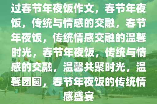 过春节年夜饭作文，春节年夜饭，传统与情感的交融，春节年夜饭，传统情感交融的温馨时光，春节年夜饭，传统与情感的交融，温馨共聚时光，温馨团圆，春节年夜饭的传统情感盛宴