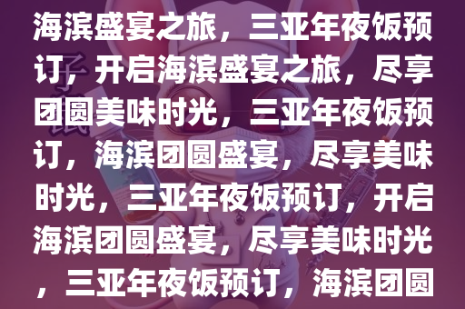 三亚年夜饭预订——开启您的海滨盛宴之旅，三亚年夜饭预订，开启海滨盛宴之旅，尽享团圆美味时光，三亚年夜饭预订，海滨团圆盛宴，尽享美味时光，三亚年夜饭预订，开启海滨团圆盛宴，尽享美味时光，三亚年夜饭预订，海滨团圆盛宴，美味时光开启