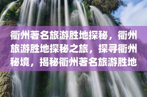 衢州著名旅游胜地探秘，衢州旅游胜地探秘之旅，探寻衢州秘境，揭秘衢州著名旅游胜地