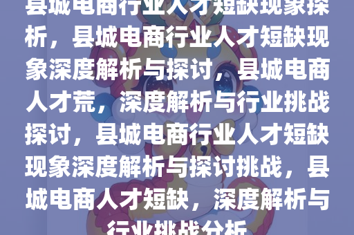 县城电商行业人才短缺现象探析，县城电商行业人才短缺现象深度解析与探讨，县城电商人才荒，深度解析与行业挑战探讨，县城电商行业人才短缺现象深度解析与探讨挑战，县城电商人才短缺，深度解析与行业挑战分析