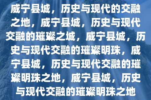 威宁县城，历史与现代的交融之地，威宁县城，历史与现代交融的璀璨之城，威宁县城，历史与现代交融的璀璨明珠，威宁县城，历史与现代交融的璀璨明珠之地，威宁县城，历史与现代交融的璀璨明珠之地