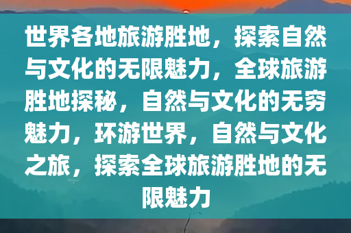 世界各地旅游胜地，探索自然与文化的无限魅力，全球旅游胜地探秘，自然与文化的无穷魅力，环游世界，自然与文化之旅，探索全球旅游胜地的无限魅力