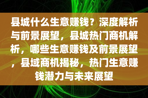 县城什么生意赚钱？深度解析与前景展望，县城热门商机解析，哪些生意赚钱及前景展望，县域商机揭秘，热门生意赚钱潜力与未来展望