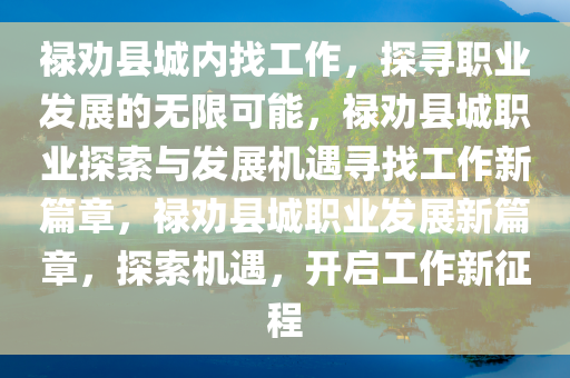 禄劝县城内找工作，探寻职业发展的无限可能，禄劝县城职业探索与发展机遇寻找工作新篇章，禄劝县城职业发展新篇章，探索机遇，开启工作新征程