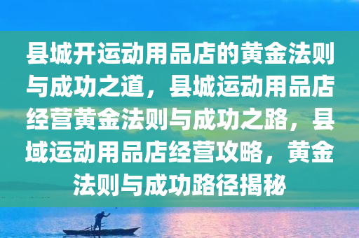 县城开运动用品店的黄金法则与成功之道，县城运动用品店经营黄金法则与成功之路，县域运动用品店经营攻略，黄金法则与成功路径揭秘