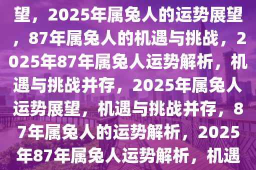 87年属兔人在2025年的运势展望，2025年属兔人的运势展望，87年属兔人的机遇与挑战，2025年87年属兔人运势解析，机遇与挑战并存，2025年属兔人运势展望，机遇与挑战并存，87年属兔人的运势解析，2025年87年属兔人运势解析，机遇与挑战并行