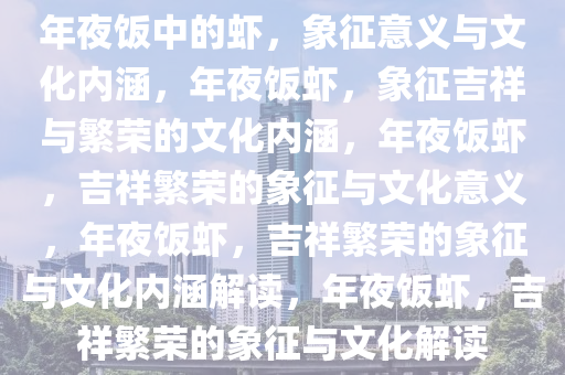 年夜饭中的虾，象征意义与文化内涵，年夜饭虾，象征吉祥与繁荣的文化内涵，年夜饭虾，吉祥繁荣的象征与文化意义，年夜饭虾，吉祥繁荣的象征与文化内涵解读，年夜饭虾，吉祥繁荣的象征与文化解读