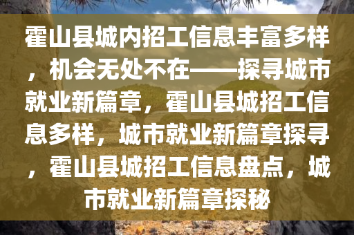 霍山县城内招工信息丰富多样，机会无处不在——探寻城市就业新篇章，霍山县城招工信息多样，城市就业新篇章探寻，霍山县城招工信息盘点，城市就业新篇章探秘