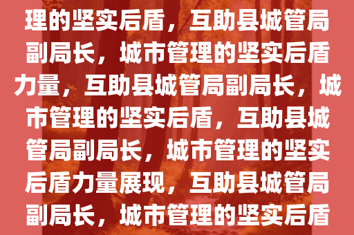 互助县城管局副局长，城市管理的坚实后盾，互助县城管局副局长，城市管理的坚实后盾力量，互助县城管局副局长，城市管理的坚实后盾，互助县城管局副局长，城市管理的坚实后盾力量展现，互助县城管局副局长，城市管理的坚实后盾力量