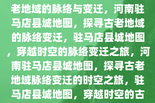 河南驻马店县城地图，探索古老地域的脉络与变迁，河南驻马店县城地图，探寻古老地域的脉络变迁，驻马店县城地图，穿越时空的脉络变迁之旅，河南驻马店县城地图，探寻古老地域脉络变迁的时空之旅，驻马店县城地图，穿越时空的古老地域脉络变迁之旅