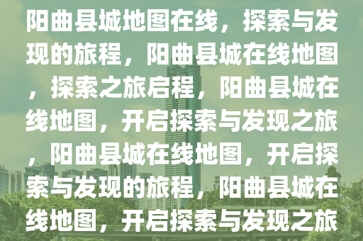 阳曲县城地图在线，探索与发现的旅程，阳曲县城在线地图，探索之旅启程，阳曲县城在线地图，开启探索与发现之旅，阳曲县城在线地图，开启探索与发现的旅程，阳曲县城在线地图，开启探索与发现之旅