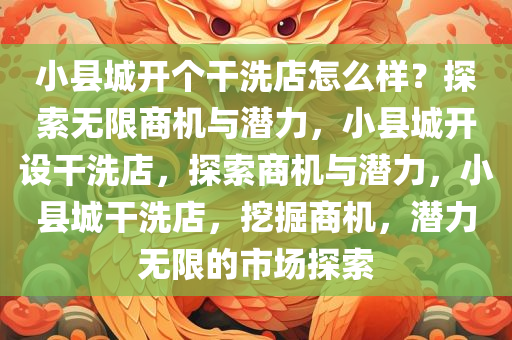 小县城开个干洗店怎么样？探索无限商机与潜力，小县城开设干洗店，探索商机与潜力，小县城干洗店，挖掘商机，潜力无限的市场探索