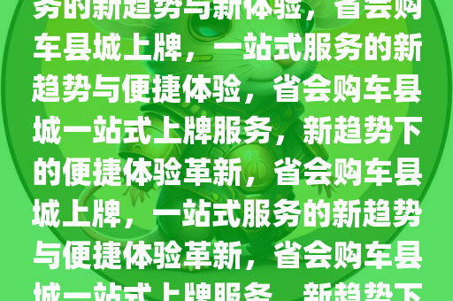 省会购车县城上牌，一站式服务的新趋势与新体验，省会购车县城上牌，一站式服务的新趋势与便捷体验，省会购车县城一站式上牌服务，新趋势下的便捷体验革新，省会购车县城上牌，一站式服务的新趋势与便捷体验革新，省会购车县城一站式上牌服务，新趋势下的便捷体验革命