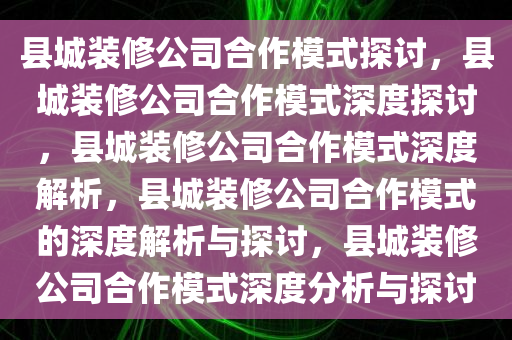 县城装修公司合作模式探讨，县城装修公司合作模式深度探讨，县城装修公司合作模式深度解析，县城装修公司合作模式的深度解析与探讨，县城装修公司合作模式深度分析与探讨