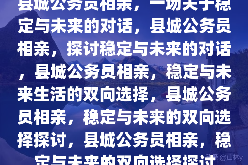 县城公务员相亲，一场关于稳定与未来的对话，县城公务员相亲，探讨稳定与未来的对话，县城公务员相亲，稳定与未来生活的双向选择，县城公务员相亲，稳定与未来的双向选择探讨，县城公务员相亲，稳定与未来的双向选择探讨