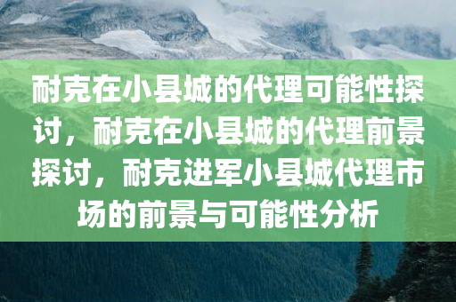 耐克在小县城的代理可能性探讨，耐克在小县城的代理前景探讨，耐克进军小县城代理市场的前景与可能性分析