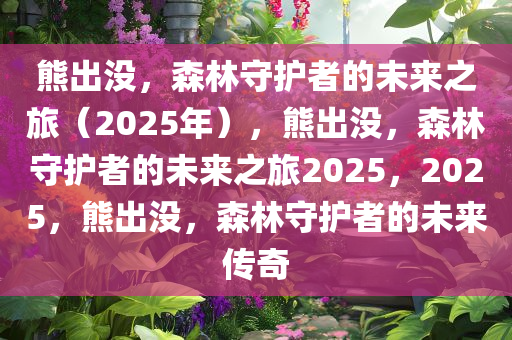 熊出没，森林守护者的未来之旅（2025年），熊出没，森林守护者的未来之旅2025，2025，熊出没，森林守护者的未来传奇