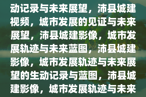 沛县城建视频，城市发展的生动记录与未来展望，沛县城建视频，城市发展的见证与未来展望，沛县城建影像，城市发展轨迹与未来蓝图，沛县城建影像，城市发展轨迹与未来展望的生动记录与蓝图，沛县城建影像，城市发展轨迹与未来展望的生动记录