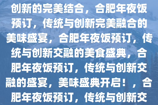 合肥年夜饭预订，传统盛宴与创新的完美结合，合肥年夜饭预订，传统与创新完美融合的美味盛宴，合肥年夜饭预订，传统与创新交融的美食盛典，合肥年夜饭预订，传统与创新交融的盛宴，美味盛典开启！，合肥年夜饭预订，传统与创新交融的美食盛典