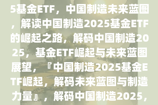 制造未来，解读中国制造2025基金ETF，中国制造未来蓝图，解读中国制造2025基金ETF的崛起之路，解码中国制造2025，基金ETF崛起与未来蓝图展望，『中国制造2025基金ETF崛起，解码未来蓝图与制造力量』，解码中国制造2025，基金ETF崛起与未来蓝图解析