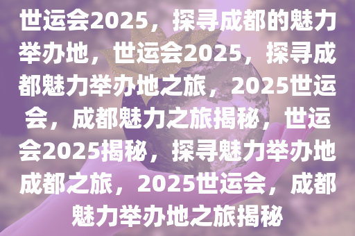 世运会2025，探寻成都的魅力举办地，世运会2025，探寻成都魅力举办地之旅，2025世运会，成都魅力之旅揭秘，世运会2025揭秘，探寻魅力举办地成都之旅，2025世运会，成都魅力举办地之旅揭秘