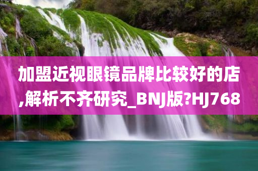 加盟近视眼镜品牌比较好的店,解析不齐研究_BNJ版?HJ768