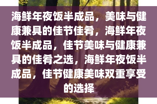 海鲜年夜饭半成品，美味与健康兼具的佳节佳肴，海鲜年夜饭半成品，佳节美味与健康兼具的佳肴之选，海鲜年夜饭半成品，佳节健康美味双重享受的选择