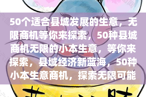 50个适合县城发展的生意，无限商机等你来探索，50种县城商机无限的小本生意，等你来探索，县域经济新蓝海，50种小本生意商机，探索无限可能