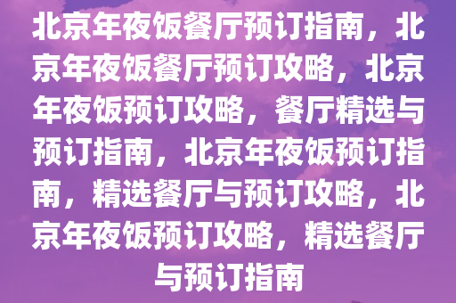 北京年夜饭餐厅预订指南，北京年夜饭餐厅预订攻略，北京年夜饭预订攻略，餐厅精选与预订指南，北京年夜饭预订指南，精选餐厅与预订攻略，北京年夜饭预订攻略，精选餐厅与预订指南